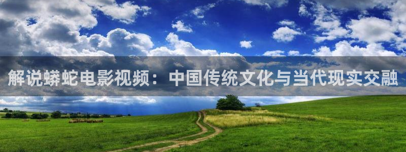 奇优影视手机在线免费观看电视剧：解说蟒蛇电影视频：中国传统文化与当代现实交融