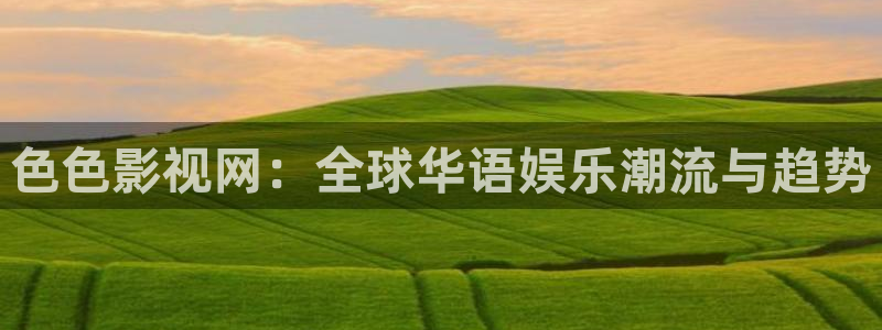 奇优影院免费高清视：色色影视网：全球华语娱乐潮流与趋势