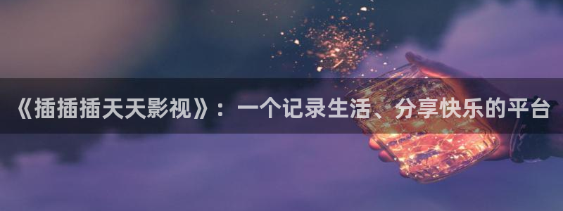 奇优影院电视在线观看：《插插插天天影视》：一个记录生活、分享快乐的平台