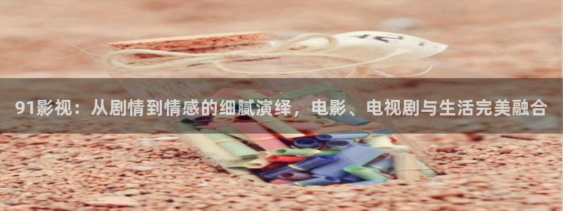 奇优影院旧版本免费观看：91影视：从剧情到情感的细腻演绎，电影、电视剧与生活完美融合