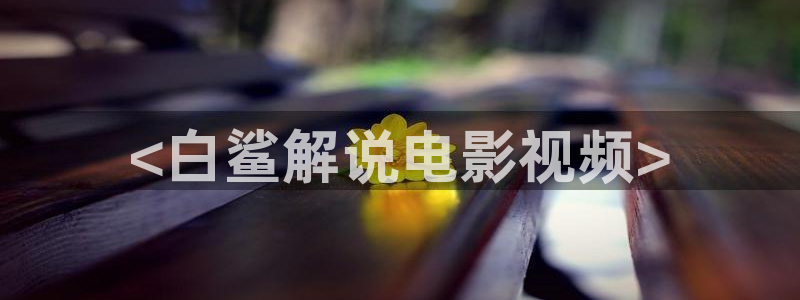 华丽的外出奇优影院：<白鲨解说电影视频>