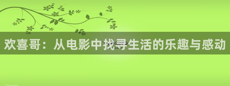 奇优影院手机版登录入口：欢喜哥：从电影中找寻生活的乐趣与感动