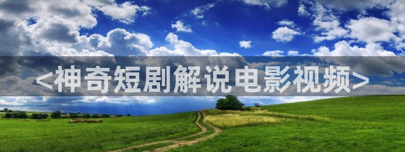 奇优影场：<神奇短剧解说电影视频>