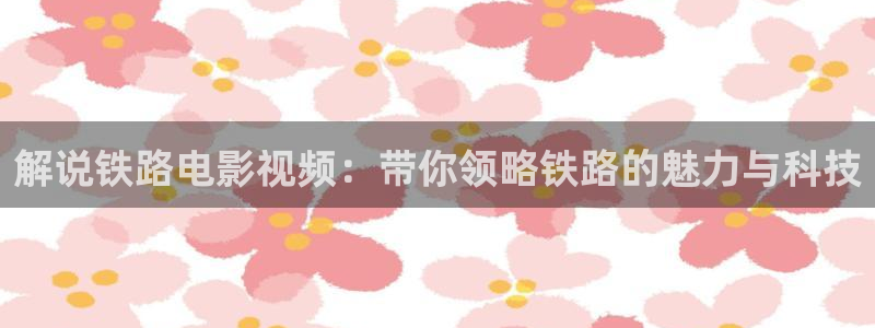 奇优影院手机免费高清：解说铁路电影视频：带你领略铁路的魅力与科技